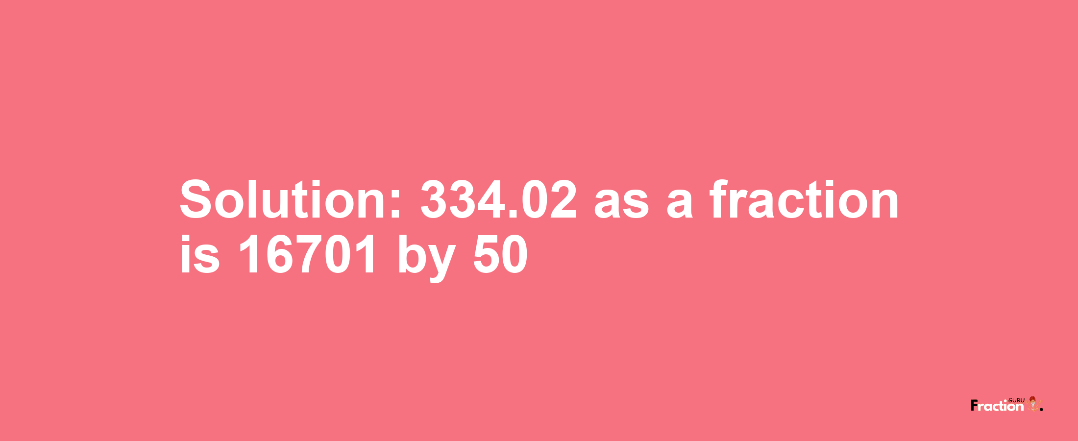 Solution:334.02 as a fraction is 16701/50